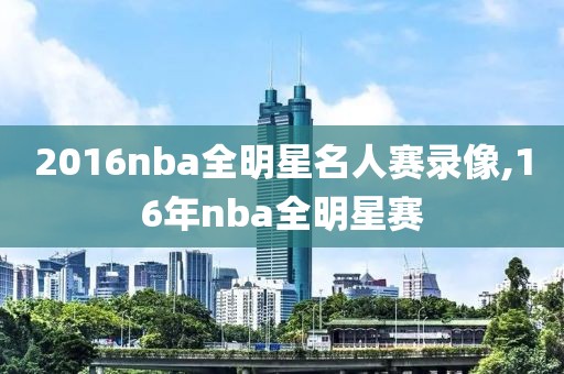 2016nba全明星名人赛录像,16年nba全明星赛