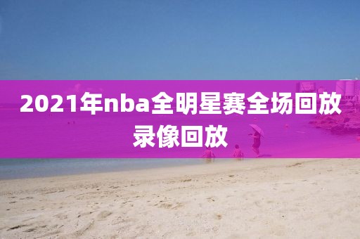 2021年nba全明星赛全场回放录像回放