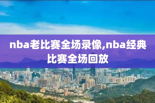 nba老比赛全场录像,nba经典比赛全场回放