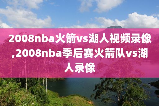 2008nba火箭vs湖人视频录像,2008nba季后赛火箭队vs湖人录像