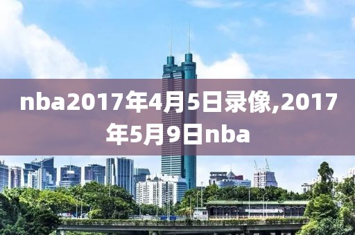 nba2017年4月5日录像,2017年5月9日nba