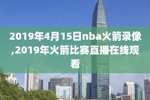 2019年4月15日nba火箭录像,2019年火箭比赛直播在线观看