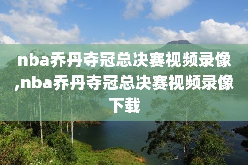 nba乔丹夺冠总决赛视频录像,nba乔丹夺冠总决赛视频录像下载