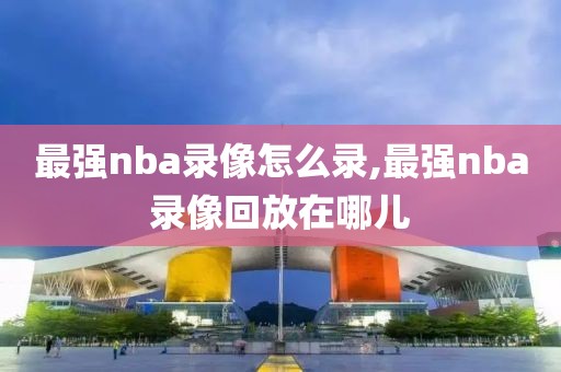 最强nba录像怎么录,最强nba录像回放在哪儿