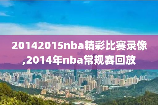 20142015nba精彩比赛录像,2014年nba常规赛回放