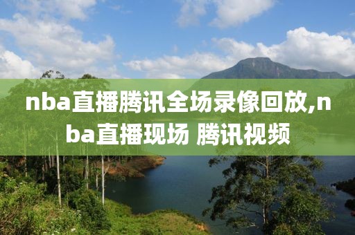 nba直播腾讯全场录像回放,nba直播现场 腾讯视频