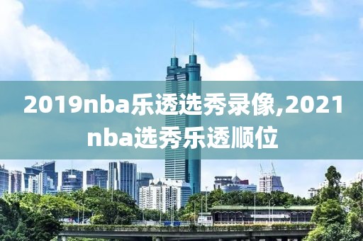 2019nba乐透选秀录像,2021nba选秀乐透顺位