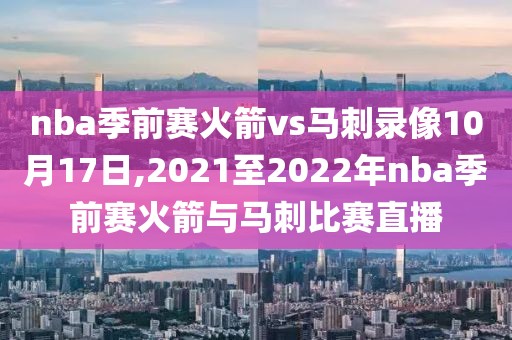 nba季前赛火箭vs马刺录像10月17日,2021至2022年nba季前赛火箭与马刺比赛直播