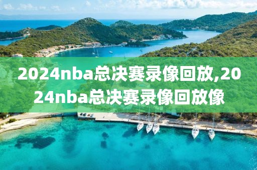 2024nba总决赛录像回放,2024nba总决赛录像回放像