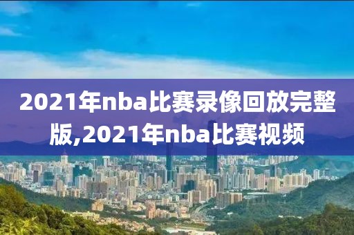 2021年nba比赛录像回放完整版,2021年nba比赛视频