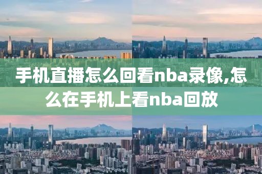 手机直播怎么回看nba录像,怎么在手机上看nba回放