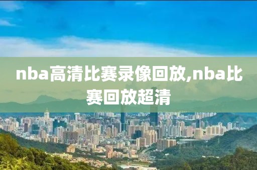 nba高清比赛录像回放,nba比赛回放超清