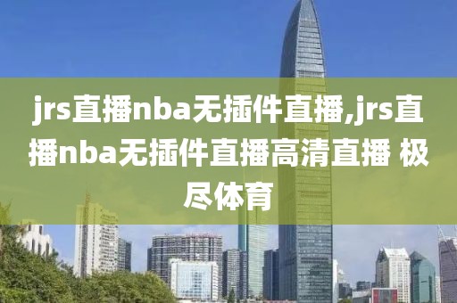 jrs直播nba无插件直播,jrs直播nba无插件直播高清直播 极尽体育