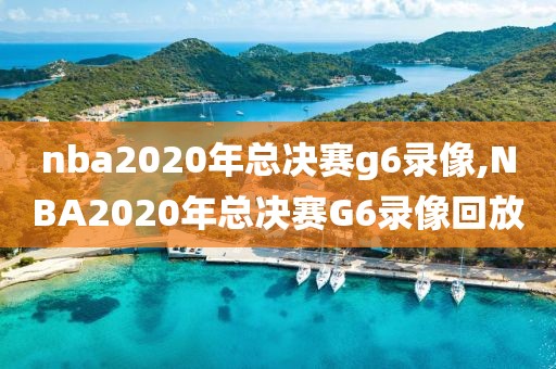 nba2020年总决赛g6录像,NBA2020年总决赛G6录像回放