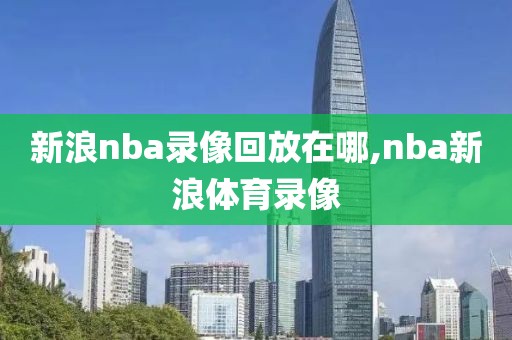 新浪nba录像回放在哪,nba新浪体育录像