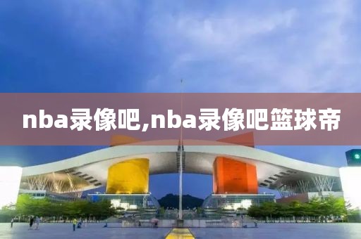 nba录像吧,nba录像吧篮球帝