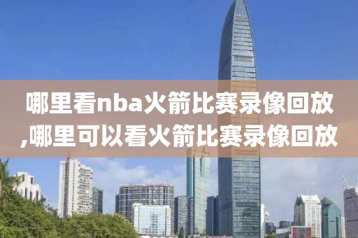 哪里看nba火箭比赛录像回放,哪里可以看火箭比赛录像回放