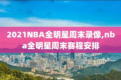 2021NBA全明星周末录像,nba全明星周末赛程安排