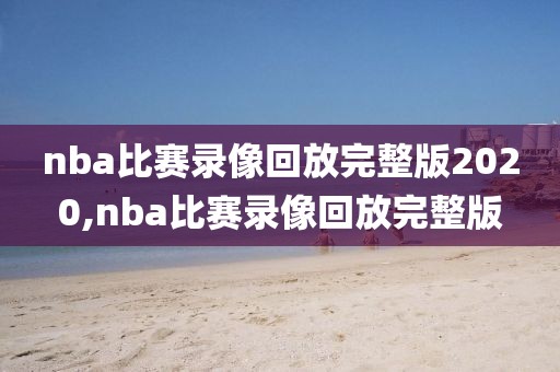 nba比赛录像回放完整版2020,nba比赛录像回放完整版