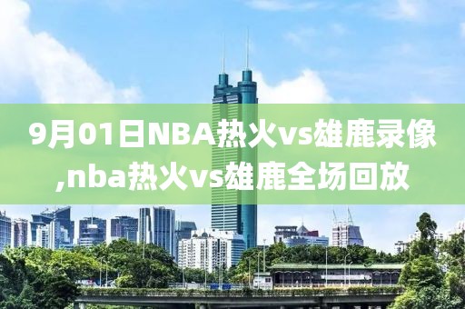 9月01日NBA热火vs雄鹿录像,nba热火vs雄鹿全场回放