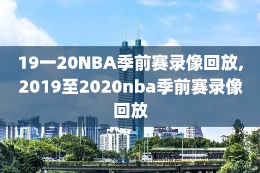 19一20NBA季前赛录像回放,2019至2020nba季前赛录像回放