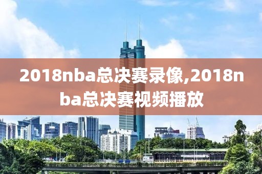 2018nba总决赛录像,2018nba总决赛视频播放