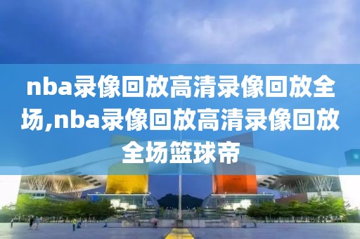 nba录像回放高清录像回放全场,nba录像回放高清录像回放全场篮球帝