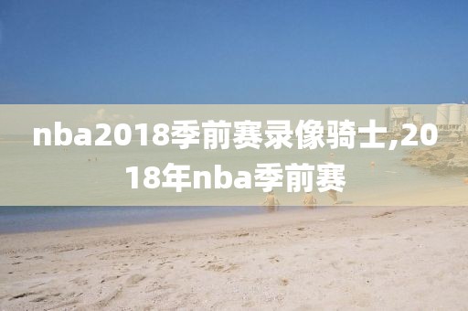 nba2018季前赛录像骑士,2018年nba季前赛