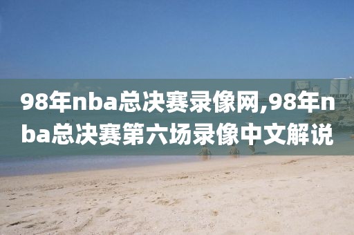 98年nba总决赛录像网,98年nba总决赛第六场录像中文解说