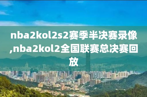 nba2kol2s2赛季半决赛录像,nba2kol2全国联赛总决赛回放