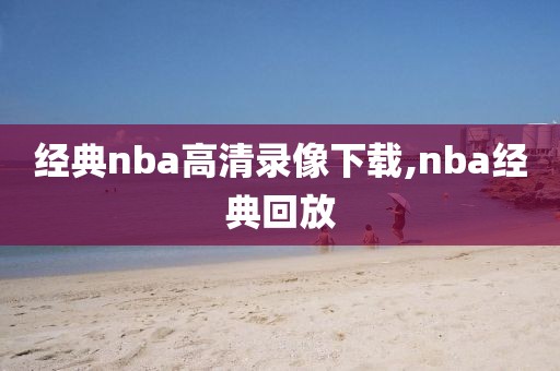 经典nba高清录像下载,nba经典回放