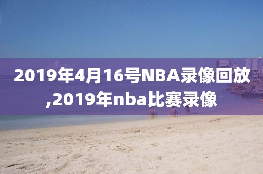 2019年4月16号NBA录像回放,2019年nba比赛录像