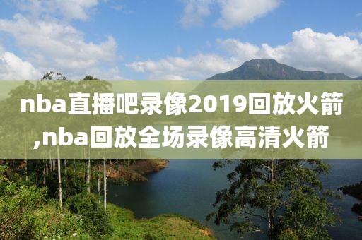 nba直播吧录像2019回放火箭,nba回放全场录像高清火箭