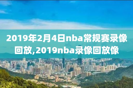 2019年2月4日nba常规赛录像回放,2019nba录像回放像