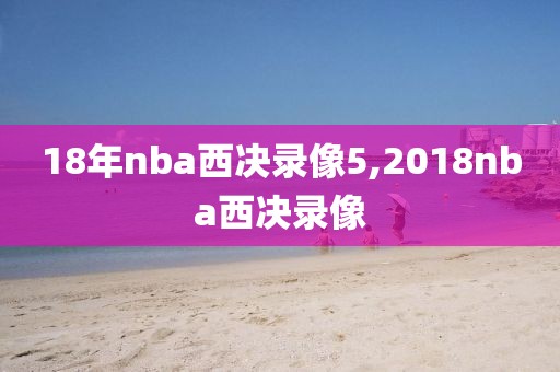 18年nba西决录像5,2018nba西决录像