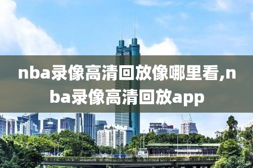 nba录像高清回放像哪里看,nba录像高清回放app