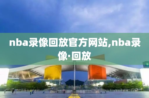 nba录像回放官方网站,nba录像·回放