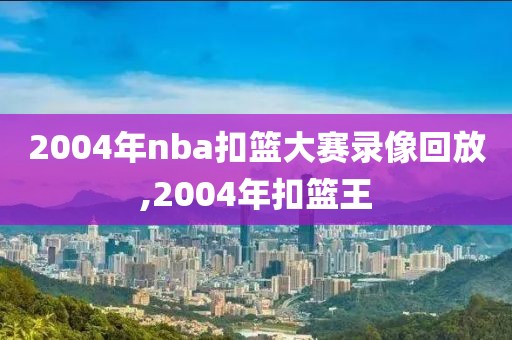 2004年nba扣篮大赛录像回放,2004年扣篮王