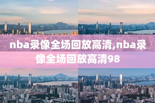 nba录像全场回放高清,nba录像全场回放高清98