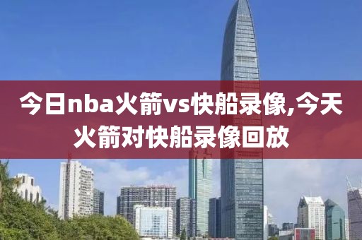 今日nba火箭vs快船录像,今天火箭对快船录像回放