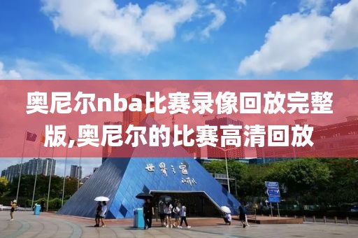 奥尼尔nba比赛录像回放完整版,奥尼尔的比赛高清回放