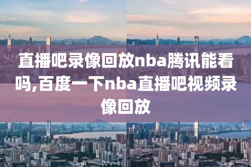 直播吧录像回放nba腾讯能看吗,百度一下nba直播吧视频录像回放