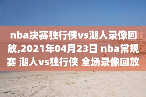 nba决赛独行侠vs湖人录像回放,2021年04月23日 nba常规赛 湖人vs独行侠 全场录像回放