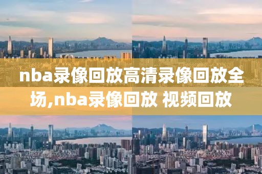 nba录像回放高清录像回放全场,nba录像回放 视频回放