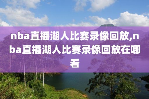 nba直播湖人比赛录像回放,nba直播湖人比赛录像回放在哪看