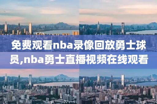 免费观看nba录像回放勇士球员,nba勇士直播视频在线观看