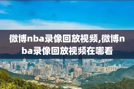 微博nba录像回放视频,微博nba录像回放视频在哪看