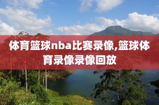 体育篮球nba比赛录像,篮球体育录像录像回放