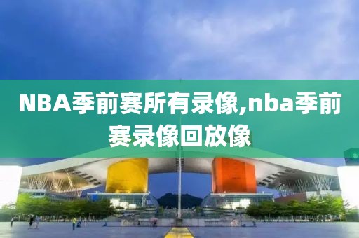 NBA季前赛所有录像,nba季前赛录像回放像