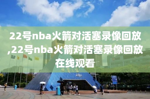 22号nba火箭对活塞录像回放,22号nba火箭对活塞录像回放在线观看